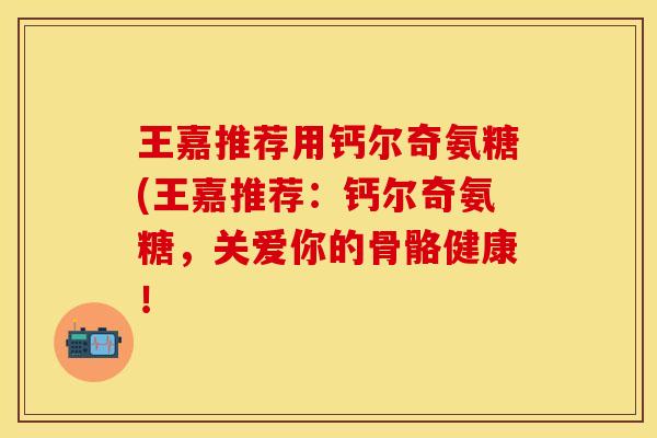 王嘉推荐用钙尔奇氨糖(王嘉推荐：钙尔奇氨糖，关爱你的骨骼健康！