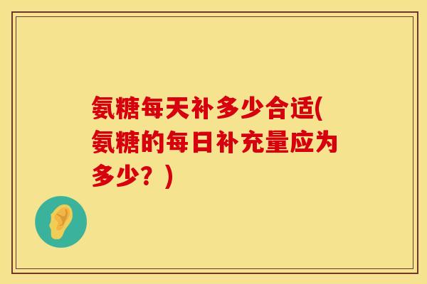 氨糖每天补多少合适(氨糖的每日补充量应为多少？)