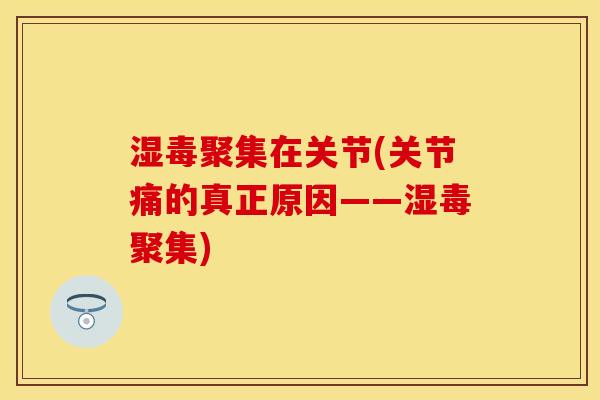 湿毒聚集在关节(关节痛的真正原因——湿毒聚集)
