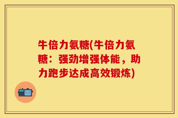 牛倍力氨糖(牛倍力氨糖：强劲增强体能，助力跑步达成高效锻炼)