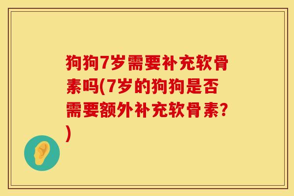 狗狗7岁需要补充软骨素吗(7岁的狗狗是否需要额外补充软骨素？)