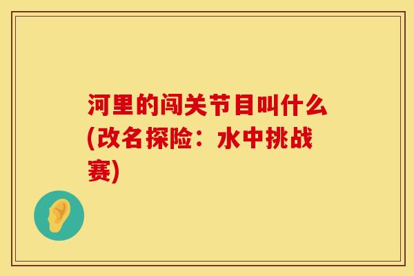河里的闯关节目叫什么(改名探险：水中挑战赛)