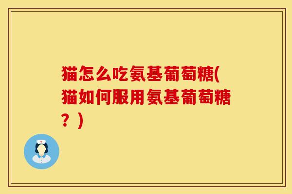 猫怎么吃氨基葡萄糖(猫如何服用氨基葡萄糖？)