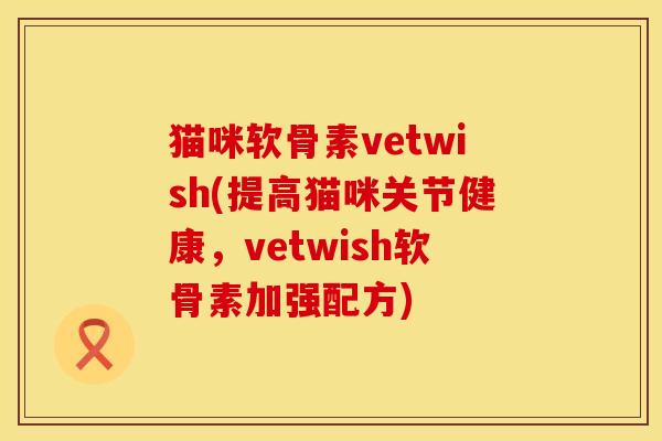 猫咪软骨素vetwish(提高猫咪关节健康，vetwish软骨素加强配方)