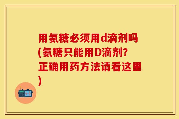 用氨糖必须用d滴剂吗(氨糖只能用D滴剂？正确用药方法请看这里)