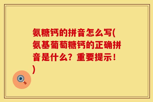 氨糖钙的拼音怎么写(氨基葡萄糖钙的正确拼音是什么？重要提示！)
