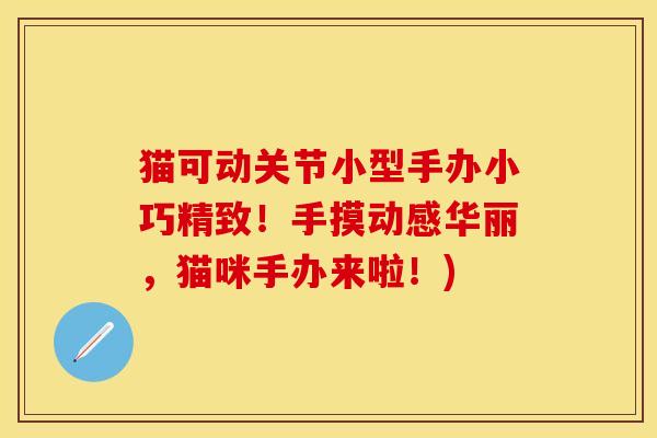 猫可动关节小型手办小巧精致！手摸动感华丽，猫咪手办来啦！)