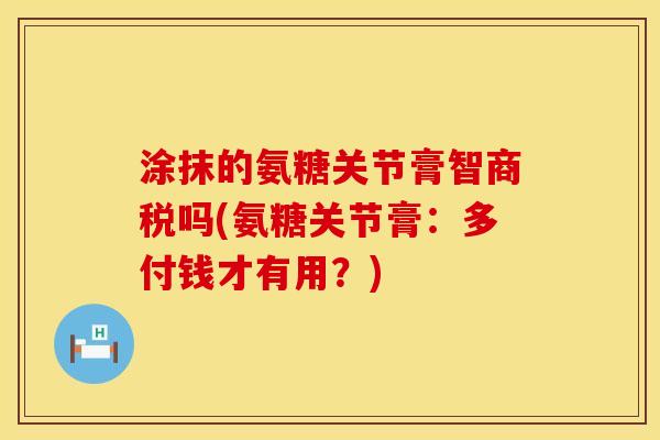 涂抹的氨糖关节膏智商税吗(氨糖关节膏：多付钱才有用？)