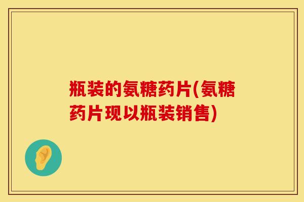 瓶装的氨糖药片(氨糖药片现以瓶装销售)