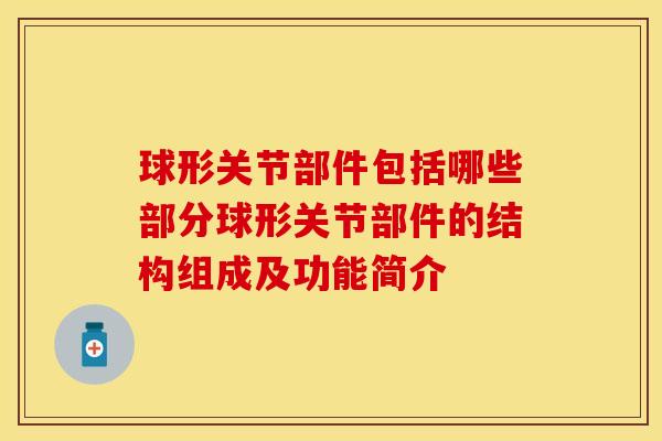球形关节部件包括哪些部分球形关节部件的结构组成及功能简介