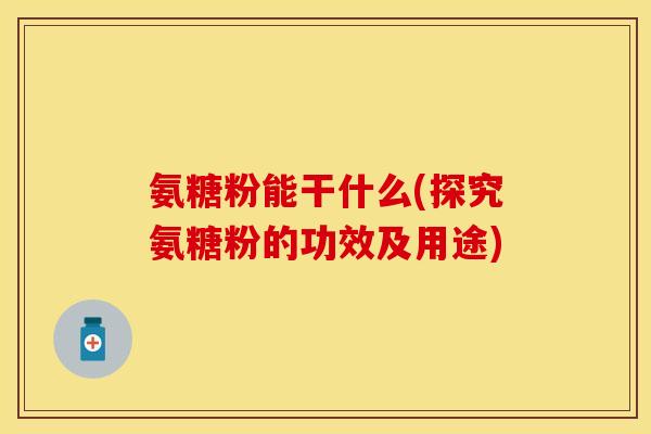 氨糖粉能干什么(探究氨糖粉的功效及用途)