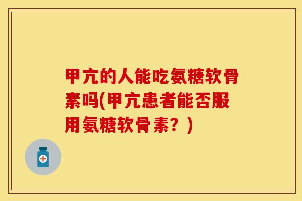 甲亢的人能吃氨糖软骨素吗(甲亢患者能否服用氨糖软骨素？)