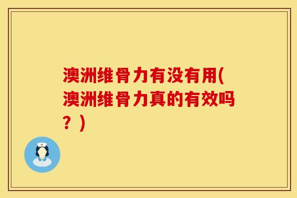 澳洲维骨力有没有用(澳洲维骨力真的有效吗？)