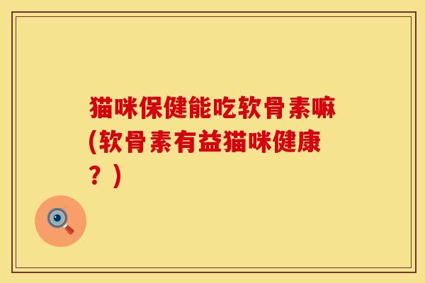 猫咪保健能吃软骨素嘛(软骨素有益猫咪健康？)