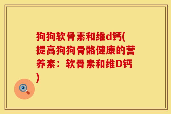狗狗软骨素和维d钙(提高狗狗骨骼健康的营养素：软骨素和维D钙)