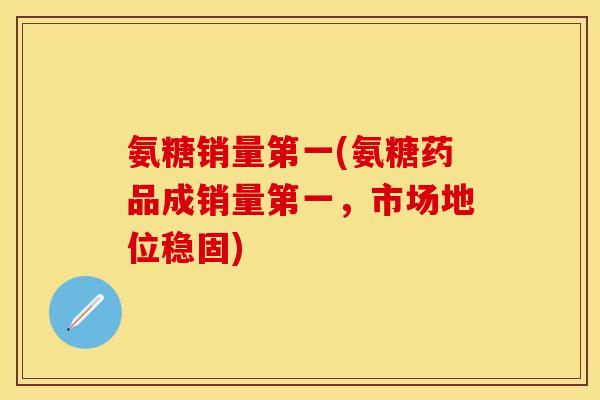 氨糖销量第一(氨糖药品成销量第一，市场地位稳固)