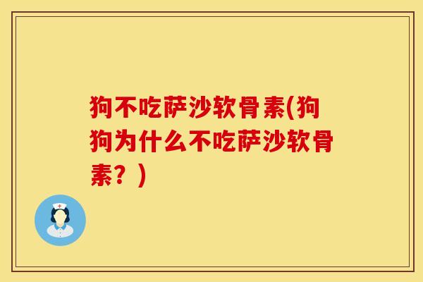 狗不吃萨沙软骨素(狗狗为什么不吃萨沙软骨素？)
