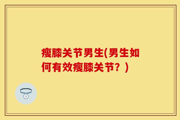 瘦膝关节男生(男生如何有效瘦膝关节？)