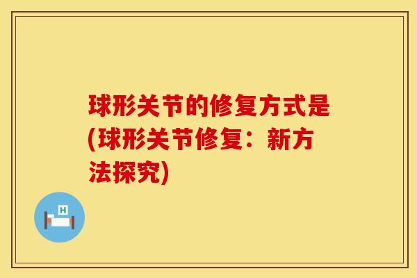 球形关节的修复方式是(球形关节修复：新方法探究)