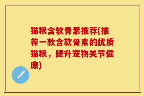 猫粮含软骨素推荐(推荐一款含软骨素的优质猫粮，提升宠物关节健康)