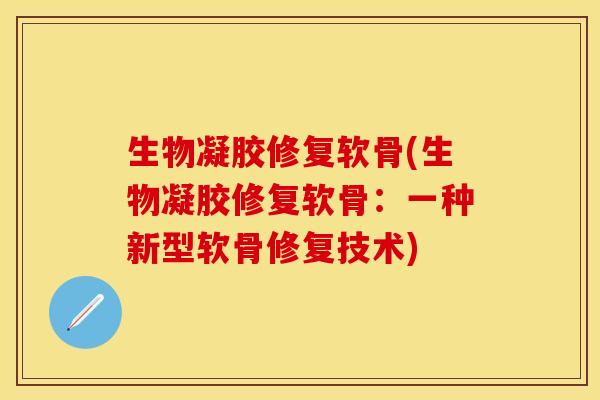 生物凝胶修复软骨(生物凝胶修复软骨：一种新型软骨修复技术)