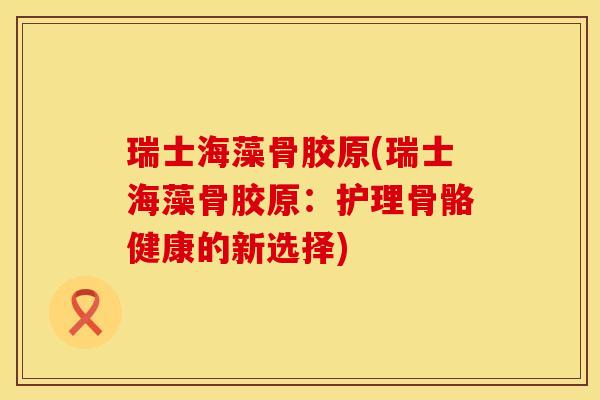 瑞士海藻骨胶原(瑞士海藻骨胶原：护理骨骼健康的新选择)