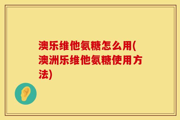 澳乐维他氨糖怎么用(澳洲乐维他氨糖使用方法)