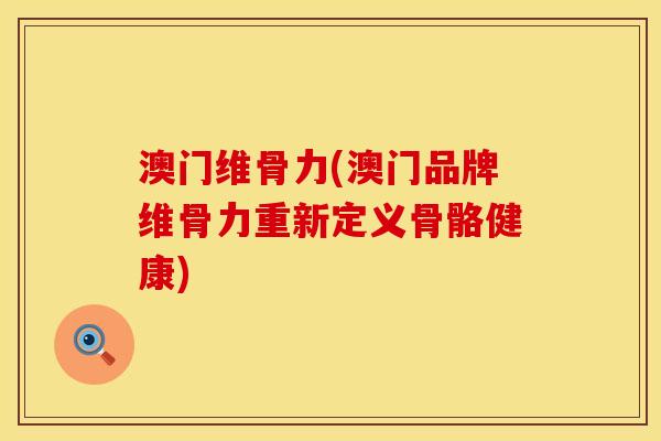 澳门维骨力(澳门品牌维骨力重新定义骨骼健康)