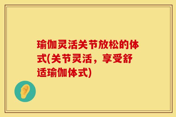 瑜伽灵活关节放松的体式(关节灵活，享受舒适瑜伽体式)