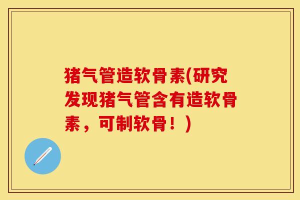 猪气管造软骨素(研究发现猪气管含有造软骨素，可制软骨！)