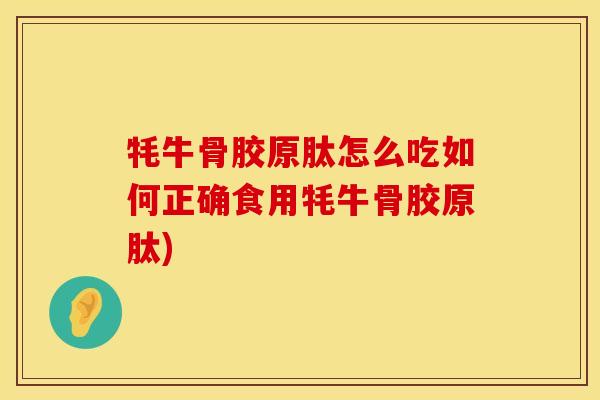 牦牛骨胶原肽怎么吃如何正确食用牦牛骨胶原肽)