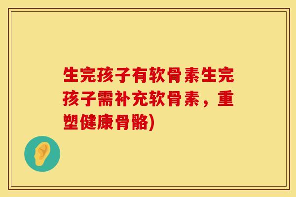生完孩子有软骨素生完孩子需补充软骨素，重塑健康骨骼)