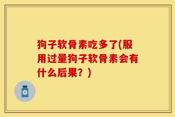 狗子软骨素吃多了(服用过量狗子软骨素会有什么后果？)