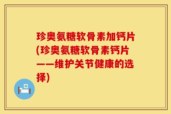 珍奥氨糖软骨素加钙片(珍奥氨糖软骨素钙片——维护关节健康的选择)