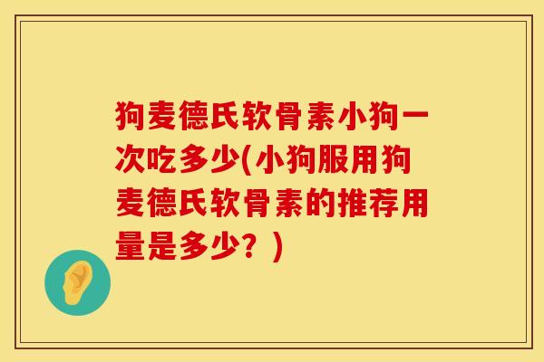 狗麦德氏软骨素小狗一次吃多少(小狗服用狗麦德氏软骨素的推荐用量是多少？)