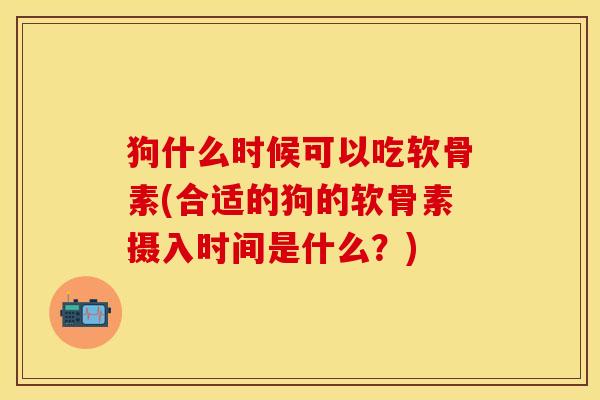 狗什么时候可以吃软骨素(合适的狗的软骨素摄入时间是什么？)