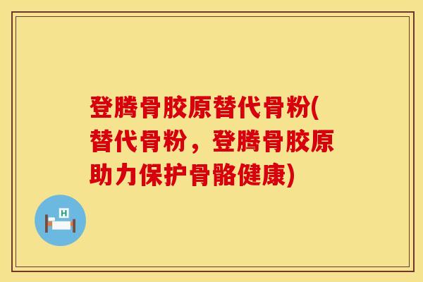 登腾骨胶原替代骨粉(替代骨粉，登腾骨胶原助力保护骨骼健康)