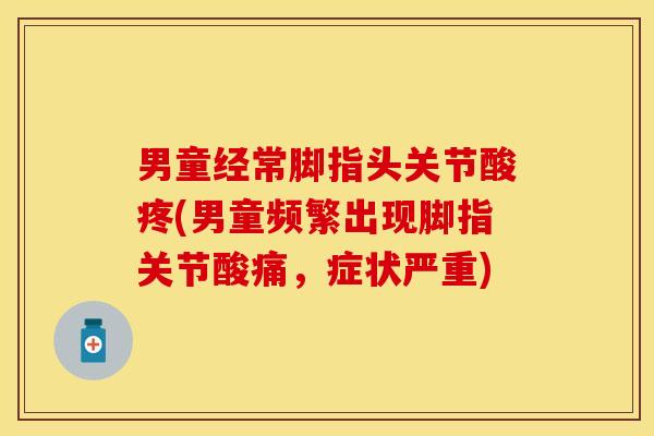 男童经常脚指头关节酸疼(男童频繁出现脚指关节酸痛，症状严重)