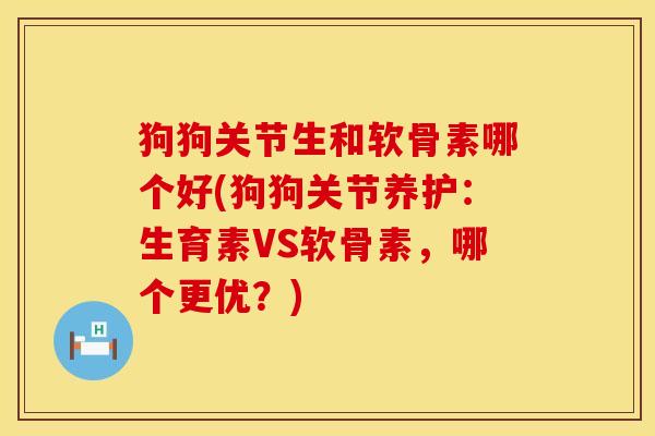 狗狗关节生和软骨素哪个好(狗狗关节养护：生育素VS软骨素，哪个更优？)
