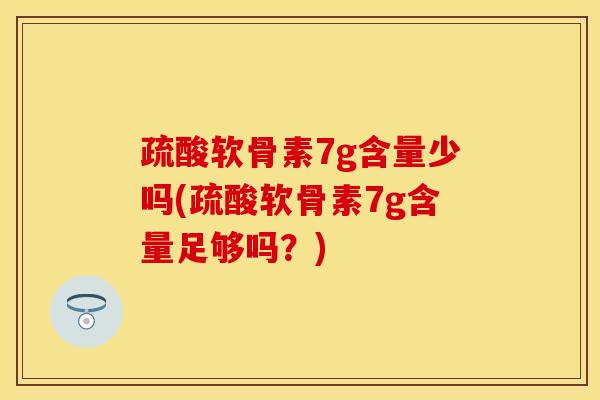 疏酸软骨素7g含量少吗(疏酸软骨素7g含量足够吗？)