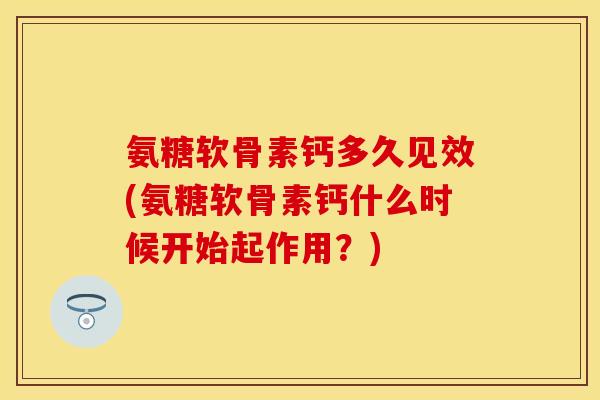氨糖软骨素钙多久见效(氨糖软骨素钙什么时候开始起作用？)