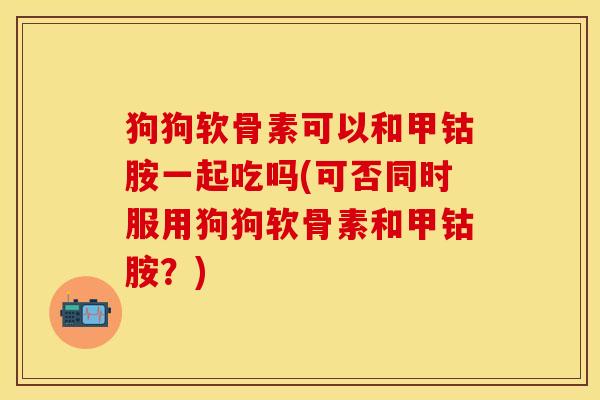 狗狗软骨素可以和甲钴胺一起吃吗(可否同时服用狗狗软骨素和甲钴胺？)