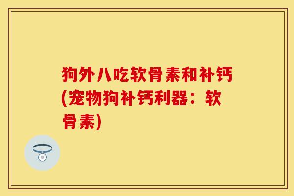 狗外八吃软骨素和补钙(宠物狗补钙利器：软骨素)