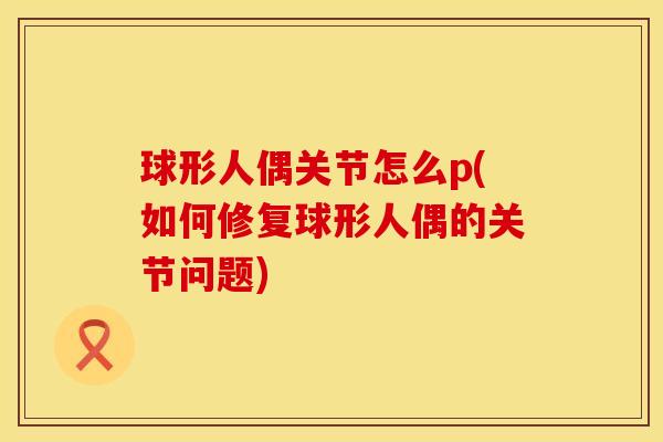 球形人偶关节怎么p(如何修复球形人偶的关节问题)
