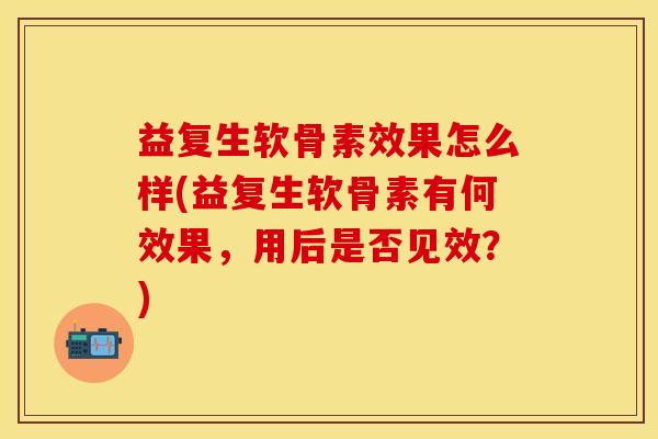益复生软骨素效果怎么样(益复生软骨素有何效果，用后是否见效？)