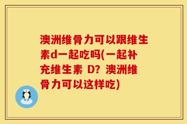 澳洲维骨力可以跟维生素d一起吃吗(一起补充维生素 D？澳洲维骨力可以这样吃)