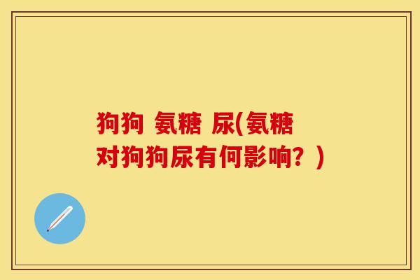 狗狗 氨糖 尿(氨糖对狗狗尿有何影响？)