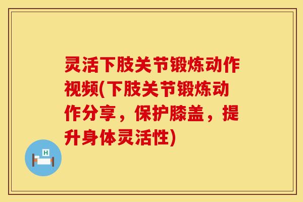 灵活下肢关节锻炼动作视频(下肢关节锻炼动作分享，保护膝盖，提升身体灵活性)