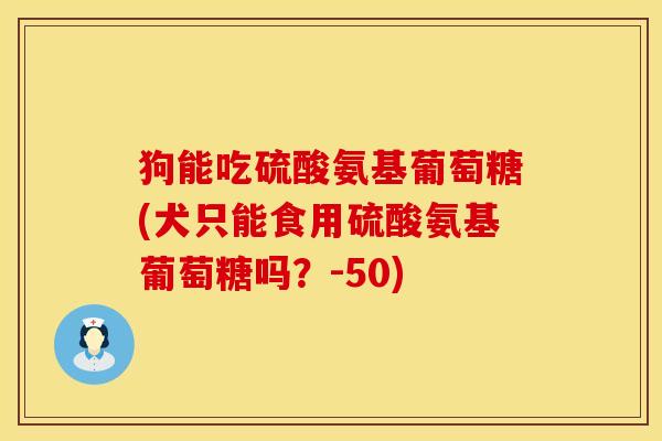 狗能吃硫酸氨基葡萄糖(犬只能食用硫酸氨基葡萄糖吗？-50)