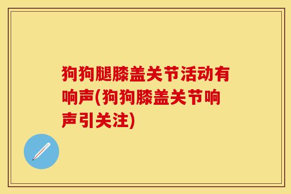 狗狗腿膝盖关节活动有响声(狗狗膝盖关节响声引关注)